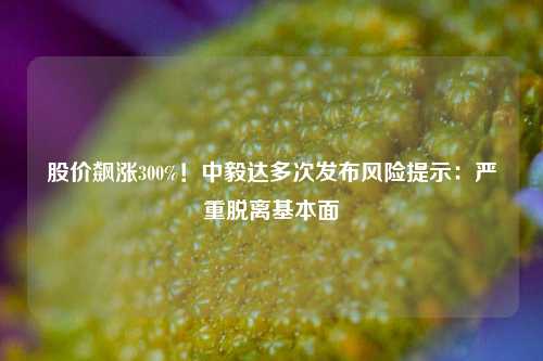 股价飙涨300%！中毅达多次发布风险提示：严重脱离基本面  第1张