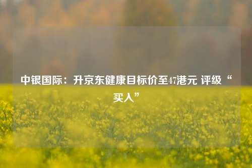 中银国际：升京东健康目标价至47港元 评级“买入”  第1张