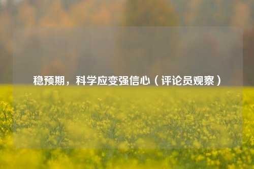 稳预期	，科学应变强信心（评论员观察）  第1张