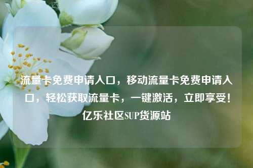流量卡免费申请入口	，移动流量卡免费申请入口，轻松获取流量卡，一键激活	，立即享受！亿乐社区SUP货源站  第1张