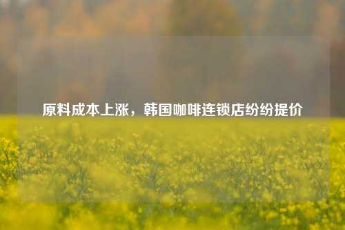 原料成本上涨，韩国咖啡连锁店纷纷提价  第1张