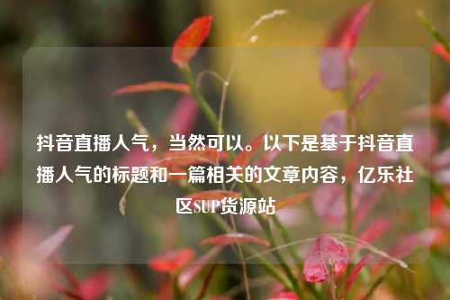 抖音直播人气，当然可以。以下是基于抖音直播人气的标题和一篇相关的文章内容，亿乐社区SUP货源站  第1张