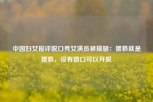 中国妇女报评脱口秀女演员被摸腿：猥亵就是猥亵，没有借口可以开脱  第1张