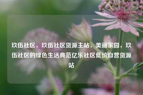 玖伍社区	，玖伍社区货源主站，美丽家园，玖伍社区的绿色生活典范亿乐社区低价自营货源站  第1张