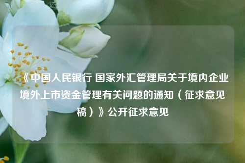 《中国人民银行 国家外汇管理局关于境内企业境外上市资金管理有关问题的通知（征求意见稿）》公开征求意见  第1张