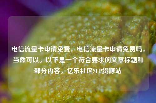 电信流量卡申请免费	，电信流量卡申请免费吗，当然可以	。以下是一个符合要求的文章标题和部分内容。亿乐社区SUP货源站  第1张