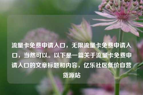 流量卡免费申请入口	，无限流量卡免费申请入口，当然可以。以下是一篇关于流量卡免费申请入口的文章标题和内容，亿乐社区低价自营货源站  第1张