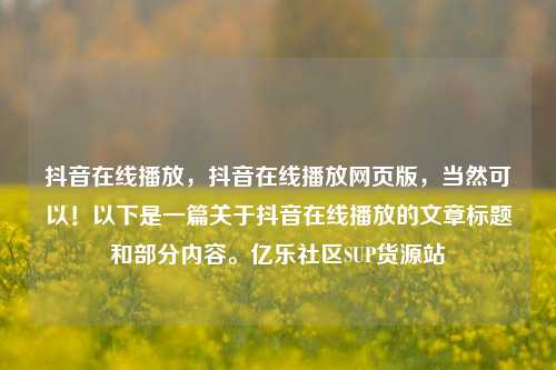 抖音在线播放	，抖音在线播放网页版，当然可以！以下是一篇关于抖音在线播放的文章标题和部分内容	。亿乐社区SUP货源站  第1张