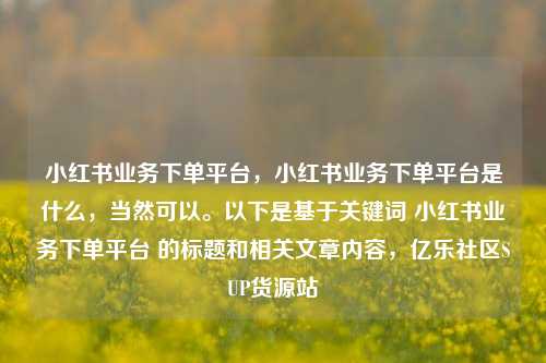 小红书业务下单平台，小红书业务下单平台是什么	，当然可以。以下是基于关键词 小红书业务下单平台 的标题和相关文章内容，亿乐社区SUP货源站  第1张