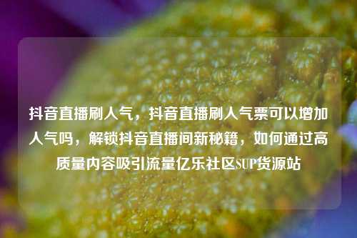 抖音直播刷人气，抖音直播刷人气票可以增加人气吗	，解锁抖音直播间新秘籍，如何通过高质量内容吸引流量亿乐社区SUP货源站  第1张
