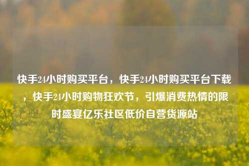 快手24小时购买平台，快手24小时购买平台下载	，快手24小时购物狂欢节，引爆消费热情的限时盛宴亿乐社区低价自营货源站  第1张