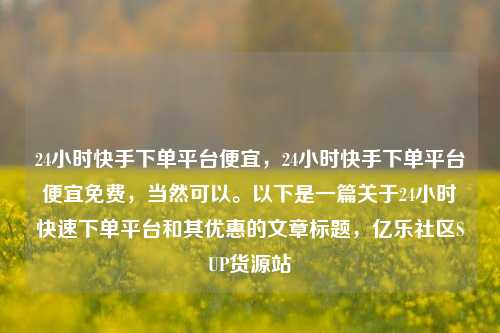 24小时快手下单平台便宜，24小时快手下单平台便宜免费	，当然可以。以下是一篇关于24小时快速下单平台和其优惠的文章标题，亿乐社区SUP货源站  第1张