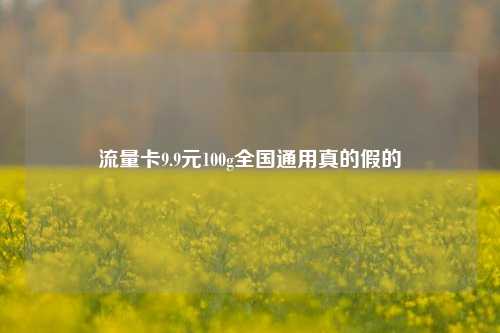 流量卡9.9元100g全国通用真的假的  第1张