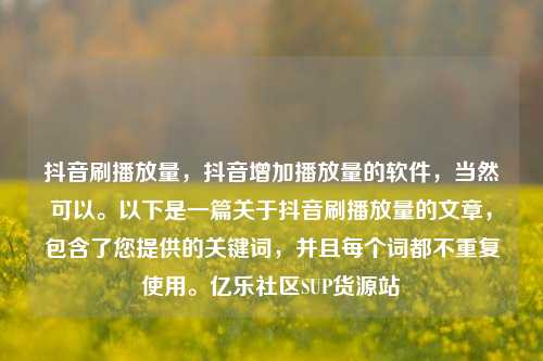 抖音刷播放量	，抖音增加播放量的软件，当然可以	。以下是一篇关于抖音刷播放量的文章，包含了您提供的关键词	，并且每个词都不重复使用。亿乐社区SUP货源站  第1张