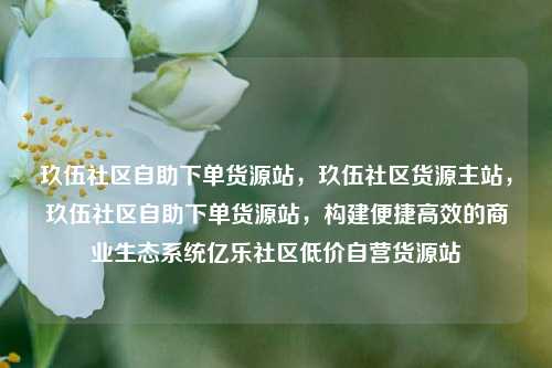 玖伍社区自助下单货源站，玖伍社区货源主站，玖伍社区自助下单货源站	，构建便捷高效的商业生态系统亿乐社区低价自营货源站  第1张