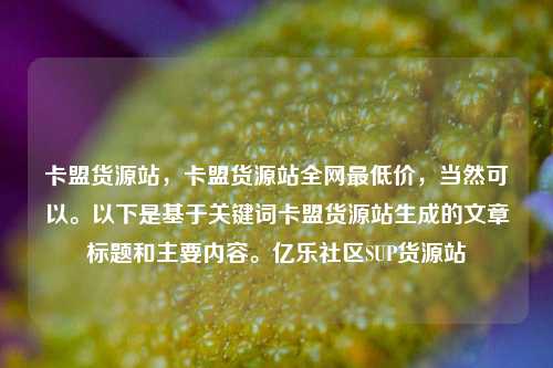 卡盟货源站，卡盟货源站全网最低价，当然可以。以下是基于关键词卡盟货源站生成的文章标题和主要内容	。亿乐社区SUP货源站  第1张