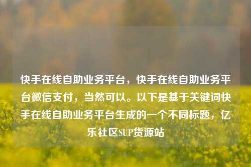 快手在线自助业务平台，快手在线自助业务平台微信支付	，当然可以	。以下是基于关键词快手在线自助业务平台生成的一个不同标题，亿乐社区SUP货源站  第1张