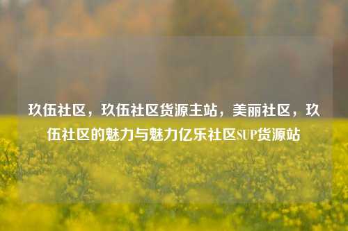 玖伍社区，玖伍社区货源主站，美丽社区	，玖伍社区的魅力与魅力亿乐社区SUP货源站  第1张