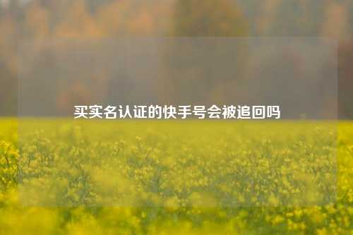 买实名认证的快手号会被追回吗  第1张