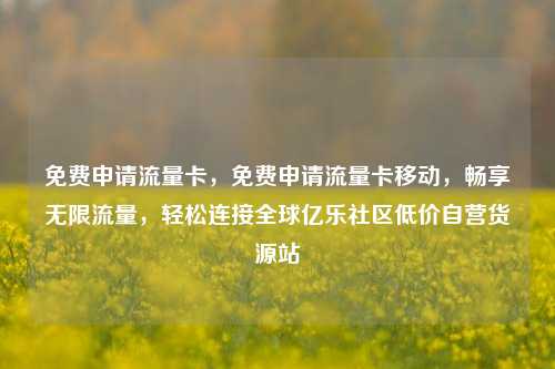 免费申请流量卡	，免费申请流量卡移动，畅享无限流量，轻松连接全球亿乐社区低价自营货源站  第1张