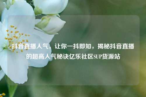 抖音直播人气，让你一抖即知，揭秘抖音直播的超高人气秘诀亿乐社区SUP货源站  第1张